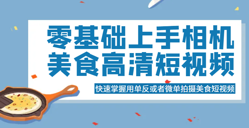 零基础上手相机美食高清短视频，快速掌握用单反或者微单拍摄美食短视频-颜夕资源网-第18张图片
